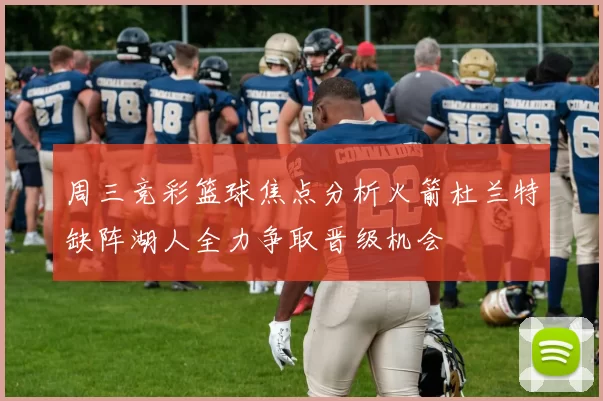 周三竞彩篮球焦点分析火箭杜兰特缺阵湖人全力争取晋级机会