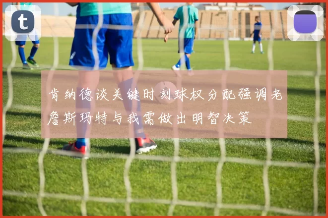 肯纳德谈关键时刻球权分配强调老詹斯玛特与我需做出明智决策