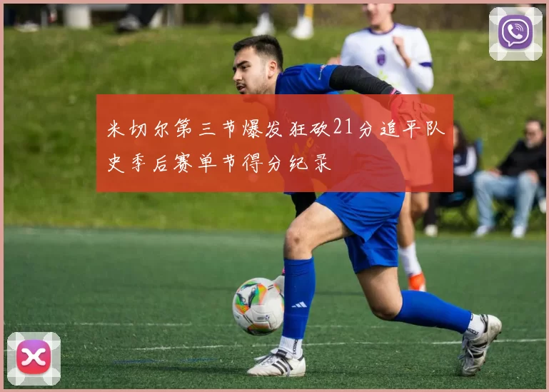 米切尔第三节爆发狂砍21分追平队史季后赛单节得分纪录