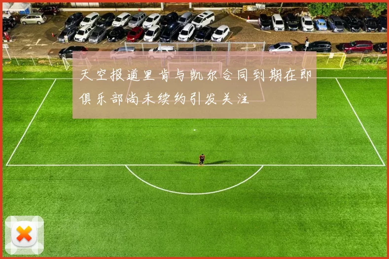 天空报道里肯与凯尔合同到期在即俱乐部尚未续约引发关注