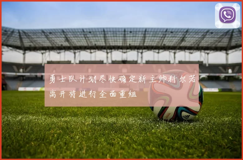 勇士队计划尽快确定新主帅科尔若离开将进行全面重组