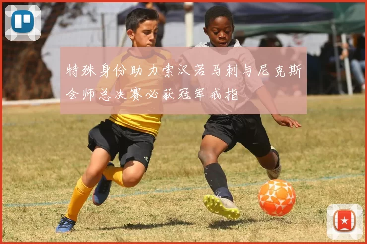 特殊身份助力索汉若马刺与尼克斯会师总决赛必获冠军戒指