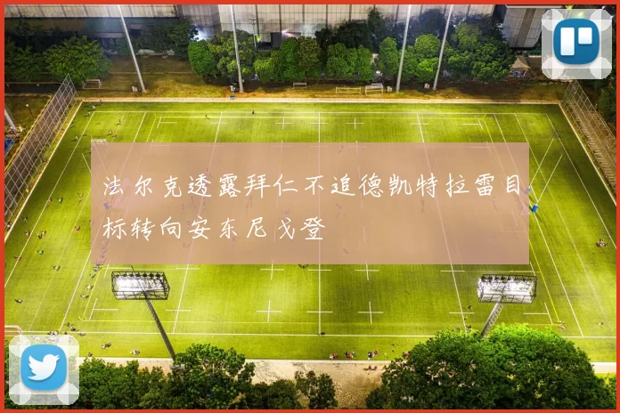 法尔克透露拜仁不追德凯特拉雷目标转向安东尼戈登