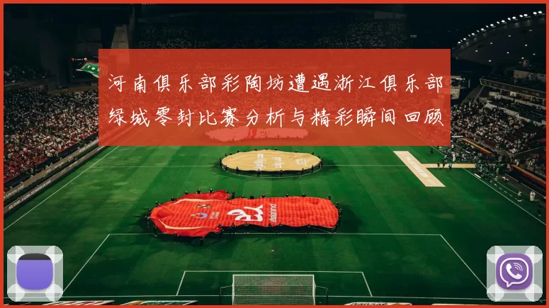 河南俱乐部彩陶坊遭遇浙江俱乐部绿城零封比赛分析与精彩瞬间回顾
