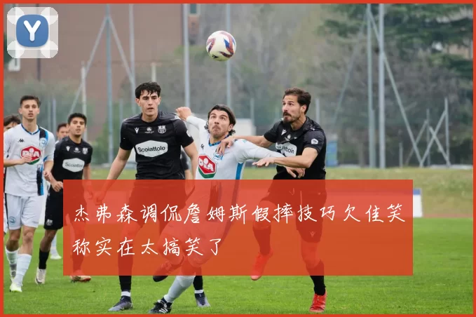 杰弗森调侃詹姆斯假摔技巧欠佳笑称实在太搞笑了