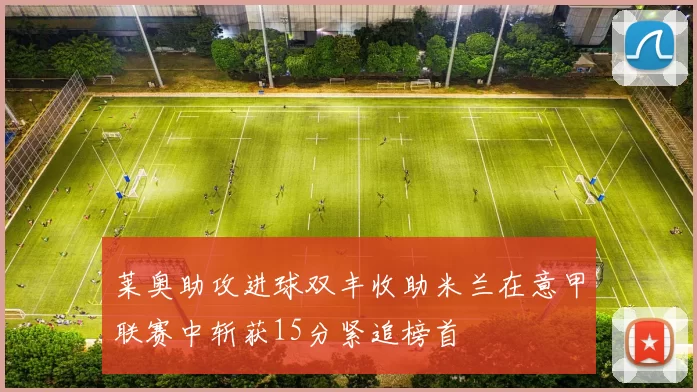 莱奥助攻进球双丰收助米兰在意甲联赛中斩获15分紧追榜首