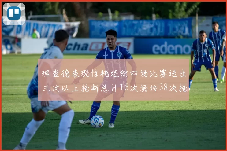 理查德表现惊艳连续四场比赛送出三次以上抢断总计15次场均38次抢断成球队防守利器