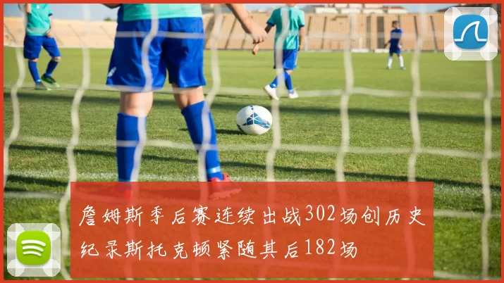 詹姆斯季后赛连续出战302场创历史纪录斯托克顿紧随其后182场