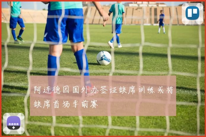 阿连德因国外办签证缺席训练或将缺席首场季前赛