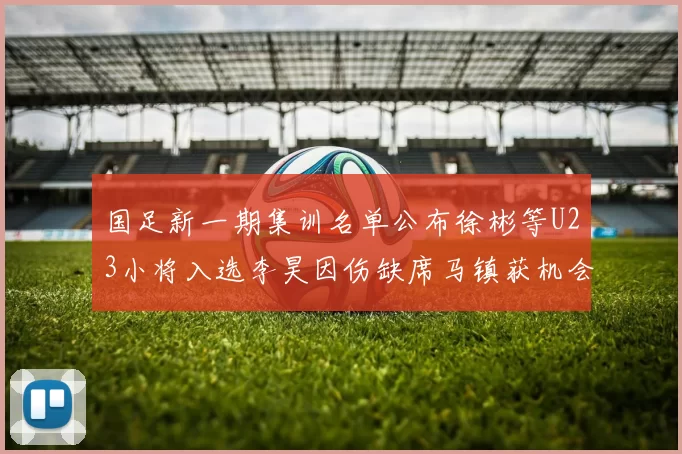 国足新一期集训名单公布徐彬等U23小将入选李昊因伤缺席马镇获机会