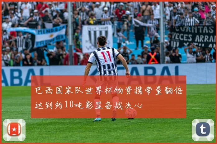 巴西国家队世界杯物资携带量翻倍达到约10吨彰显备战决心