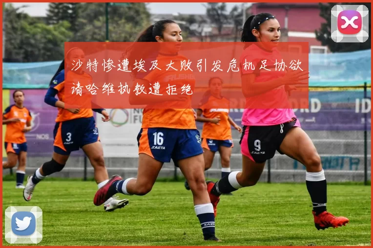 沙特惨遭埃及大败引发危机足协欲请哈维执教遭拒绝
