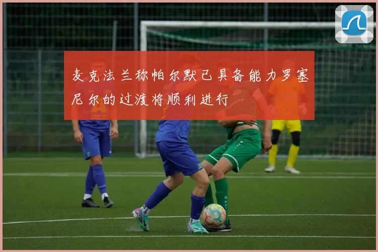 麦克法兰称帕尔默已具备能力罗塞尼尔的过渡将顺利进行