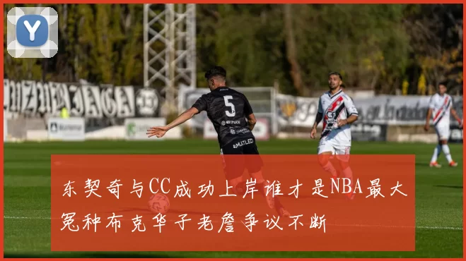 东契奇与CC成功上岸谁才是NBA最大冤种布克华子老詹争议不断