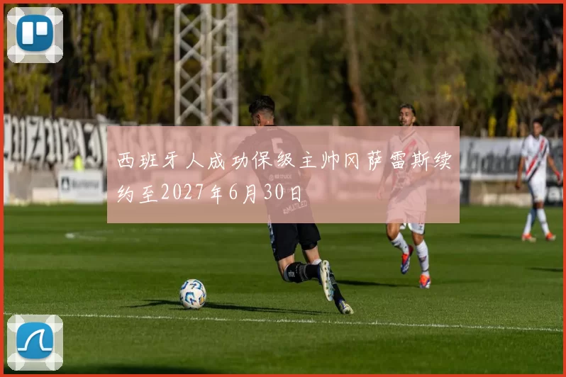 西班牙人成功保级主帅冈萨雷斯续约至2027年6月30日