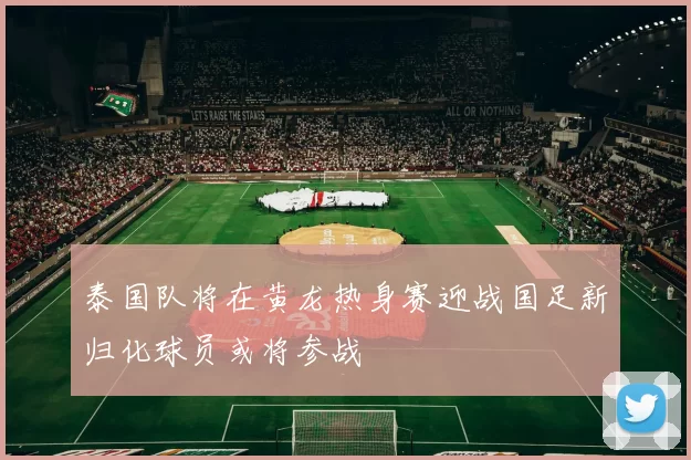 泰国队将在黄龙热身赛迎战国足新归化球员或将参战