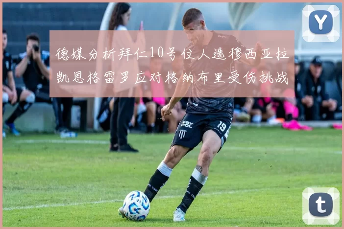德媒分析拜仁10号位人选穆西亚拉凯恩格雷罗应对格纳布里受伤挑战