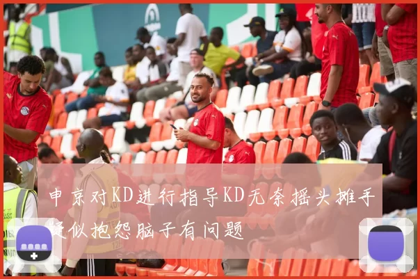 申京对KD进行指导KD无奈摇头摊手疑似抱怨脑子有问题