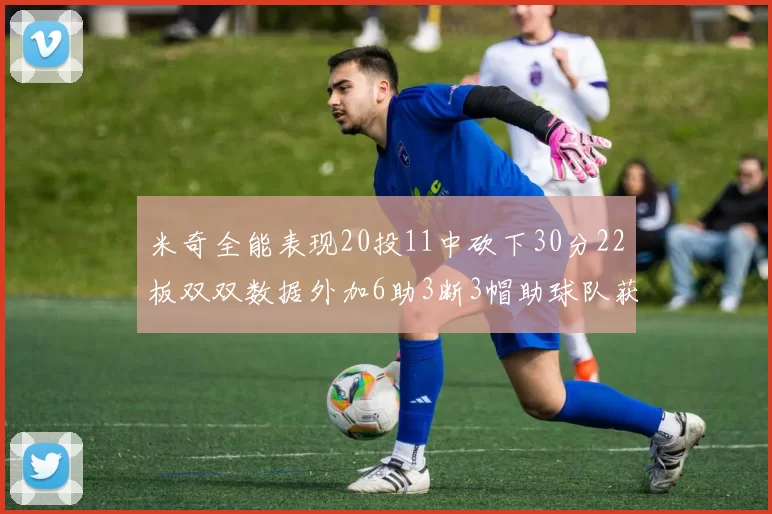米奇全能表现20投11中砍下30分22板双双数据外加6助3断3帽助球队获胜
