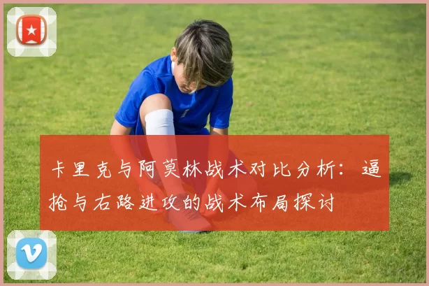 卡里克与阿莫林战术对比分析：逼抢与右路进攻的战术布局探讨