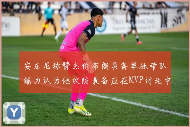 安东尼称赞杰伦布朗具备单独带队能力认为他攻防兼备应在MVP讨论中占有一席之地