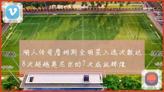 湖人传奇詹姆斯全明星入选次数达8次超越奥尼尔的7次成就辉煌