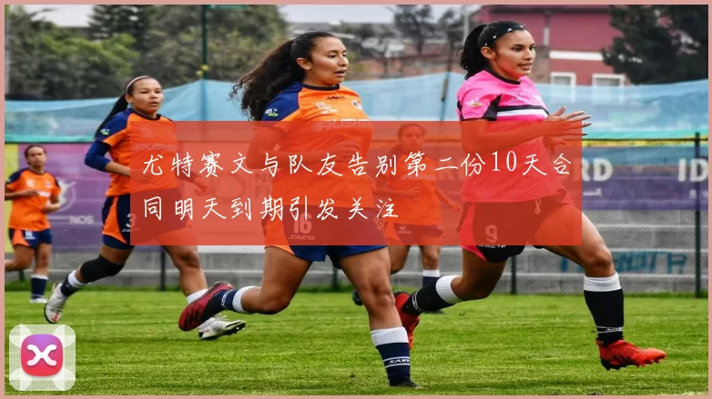 尤特赛文与队友告别第二份10天合同明天到期引发关注